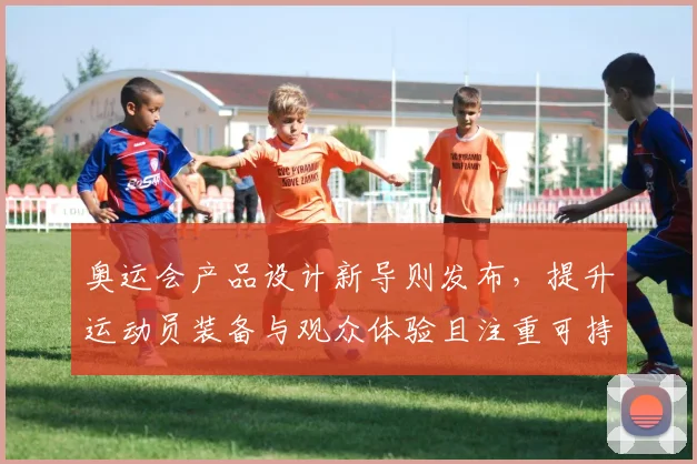 奥运会产品设计新导则发布，提升运动员装备与观众体验且注重可持续性