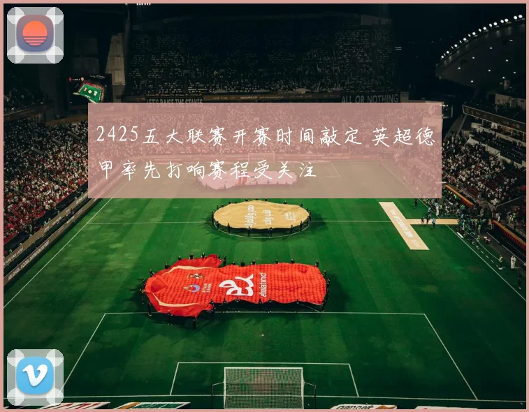 2425五大联赛开赛时间敲定 英超德甲率先打响赛程受关注