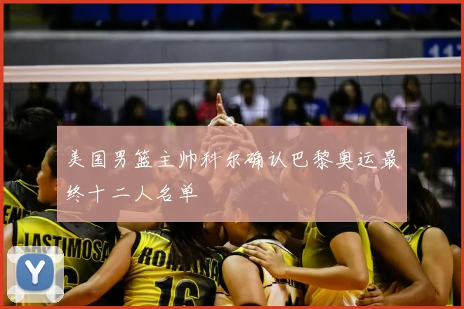 美国男篮主帅科尔确认巴黎奥运最终十二人名单