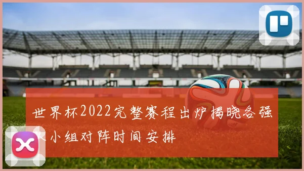 世界杯2022完整赛程出炉揭晓各强队小组对阵时间安排