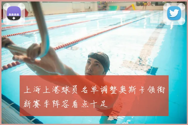 上海上港球员名单调整奥斯卡领衔新赛季阵容看点十足