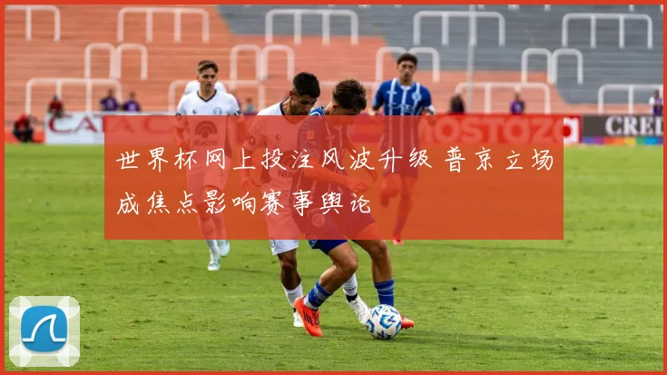 世界杯网上投注风波升级 普京立场成焦点影响赛事舆论