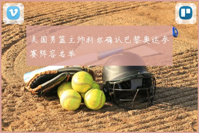 美国男篮主帅科尔确认巴黎奥运参赛阵容名单