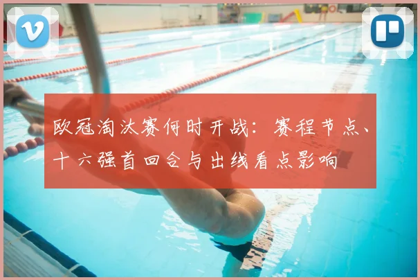 欧冠淘汰赛何时开战:赛程节点、十六强首回合与出线看点影响