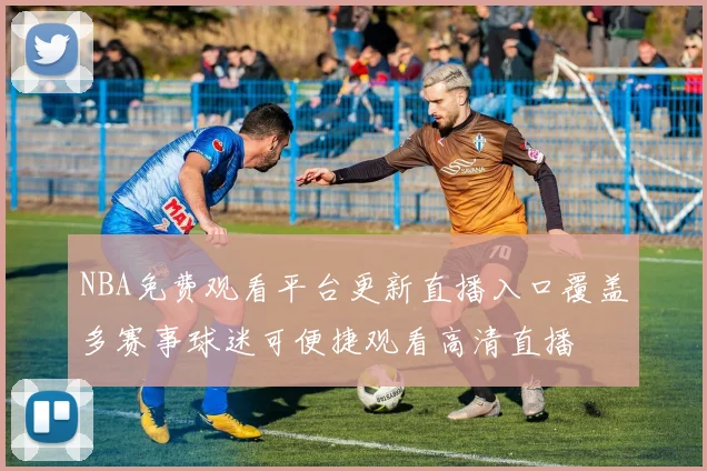 NBA免费观看平台更新直播入口覆盖多赛事球迷可便捷观看高清直播