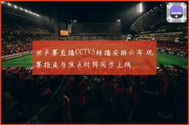 世乒赛直播CCTV5转播安排公布 观赛指南与焦点对阵同步上线