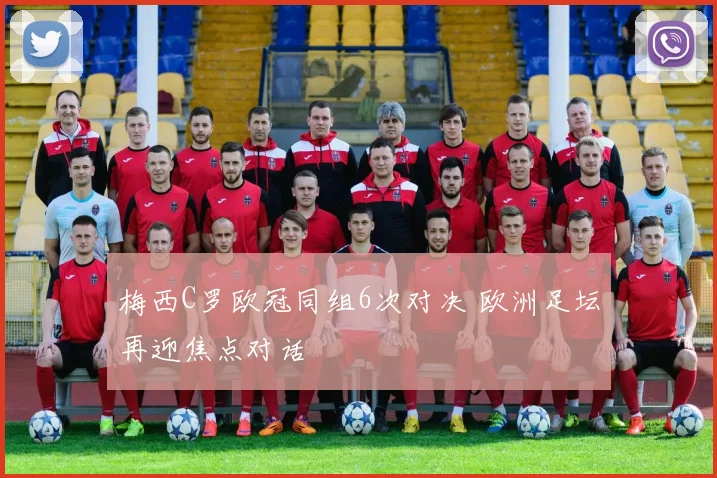 梅西C罗欧冠同组6次对决 欧洲足坛再迎焦点对话