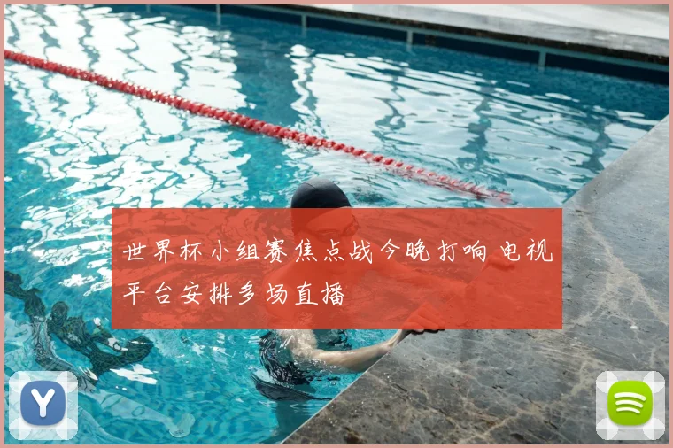 世界杯小组赛焦点战今晚打响 电视平台安排多场直播