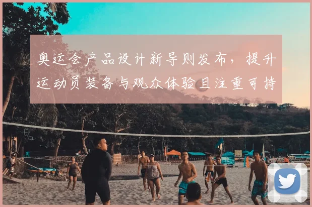 奥运会产品设计新导则发布，提升运动员装备与观众体验且注重可持续性