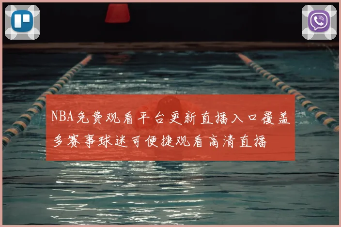 NBA免费观看平台更新直播入口覆盖多赛事球迷可便捷观看高清直播