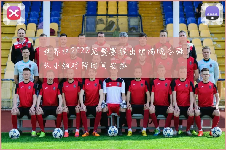 世界杯2022完整赛程出炉揭晓各强队小组对阵时间安排