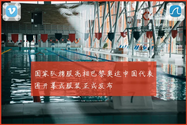 国家队棉服亮相巴黎奥运中国代表团开幕式服装正式发布