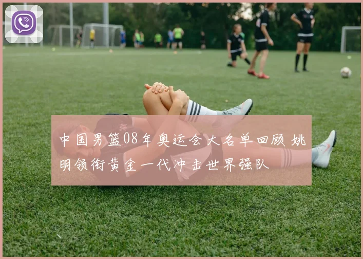 中国男篮08年奥运会大名单回顾 姚明领衔黄金一代冲击世界强队