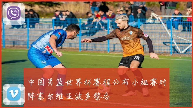 中国男篮世界杯赛程公布小组赛对阵塞尔维亚波多黎各