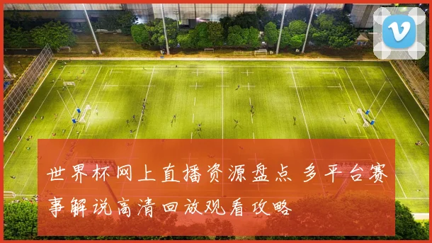 世界杯网上直播资源盘点 多平台赛事解说高清回放观看攻略