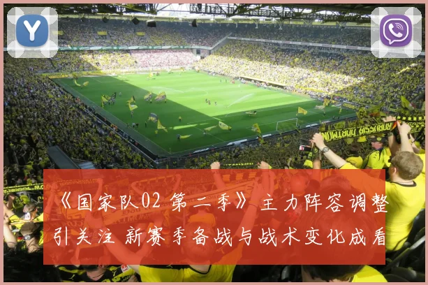 《国家队02 第二季》主力阵容调整引关注 新赛季备战与战术变化成看点