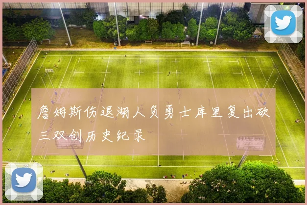 詹姆斯伤退湖人负勇士库里复出砍三双创历史纪录