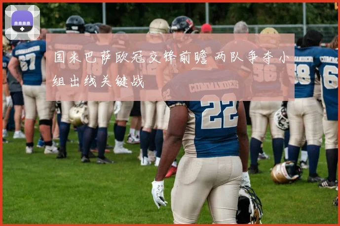 国米巴萨欧冠交锋前瞻 两队争夺小组出线关键战