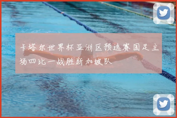 卡塔尔世界杯亚洲区预选赛国足主场四比一战胜新加坡队