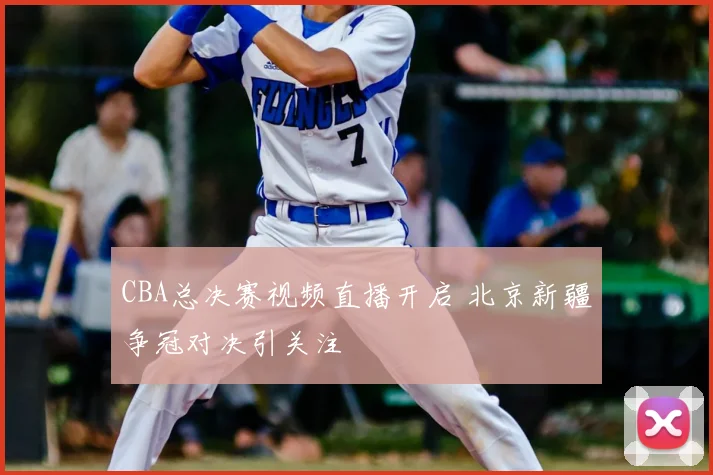 CBA总决赛视频直播开启 北京新疆争冠对决引关注