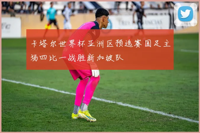 卡塔尔世界杯亚洲区预选赛国足主场四比一战胜新加坡队