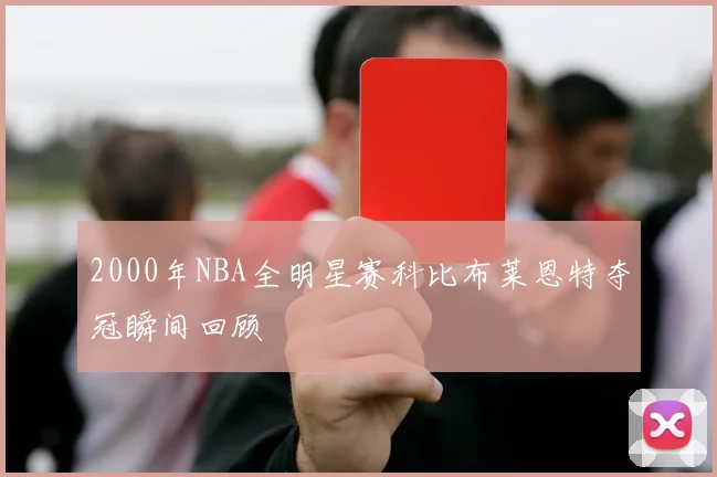 2000年NBA全明星赛科比布莱恩特夺冠瞬间回顾