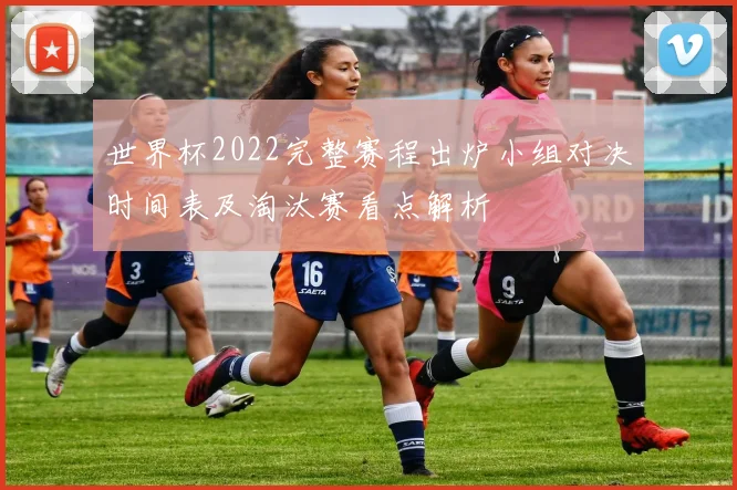 世界杯2022完整赛程出炉小组对决时间表及淘汰赛看点解析