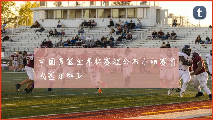 中国男篮世界杯赛程公布小组赛首战塞尔维亚