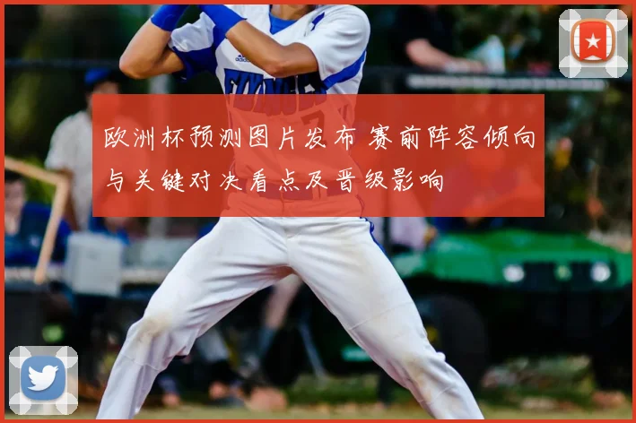 欧洲杯预测图片发布 赛前阵容倾向与关键对决看点及晋级影响