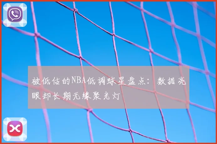 被低估的NBA低调球星盘点:数据亮眼却长期无缘聚光灯