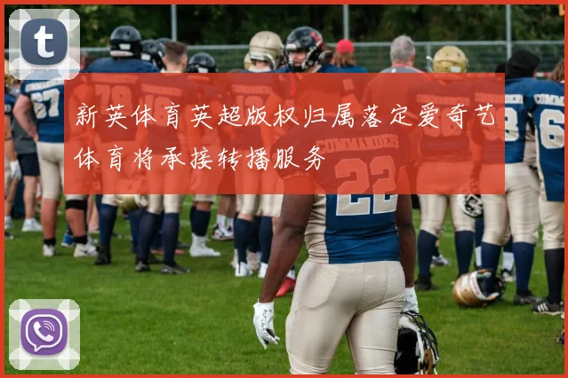 新英体育英超版权归属落定爱奇艺体育将承接转播服务
