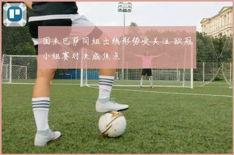 国米巴萨同组出线形势受关注 欧冠小组赛对决成焦点