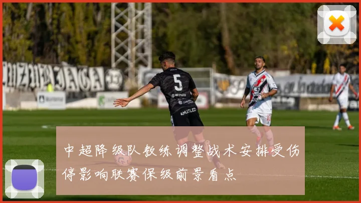 中超降级队教练调整战术安排受伤停影响联赛保级前景看点