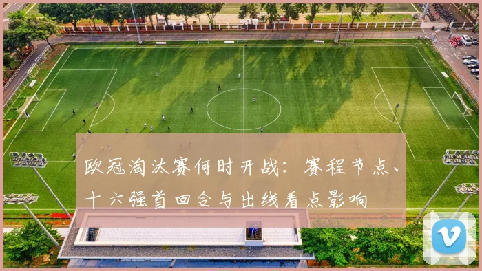 欧冠淘汰赛何时开战：赛程节点、十六强首回合与出线看点影响