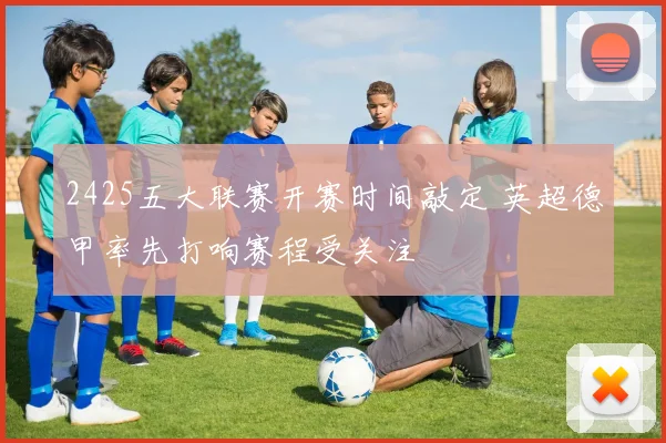 2425五大联赛开赛时间敲定 英超德甲率先打响赛程受关注