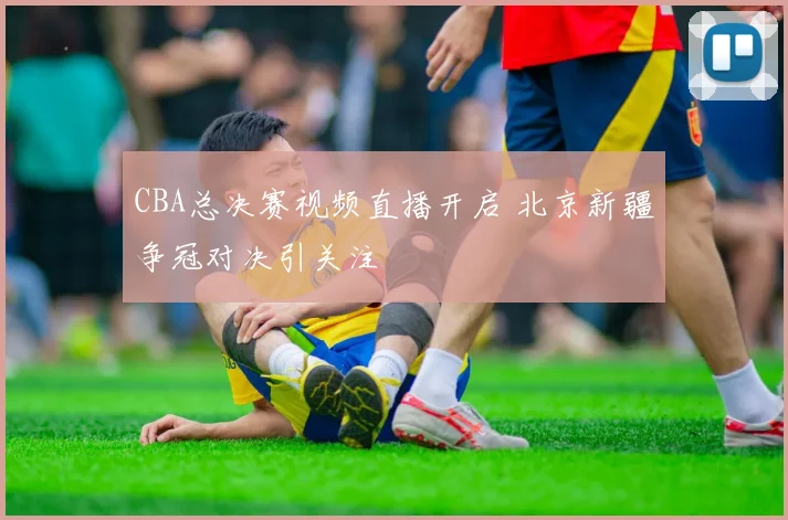 CBA总决赛视频直播开启 北京新疆争冠对决引关注