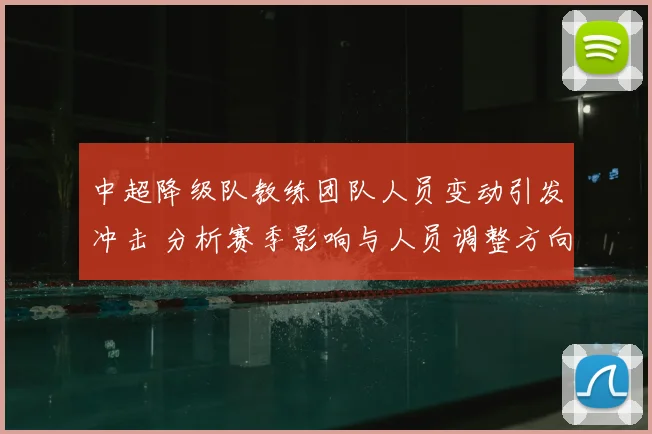 中超降级队教练团队人员变动引发冲击 分析赛季影响与人员调整方向