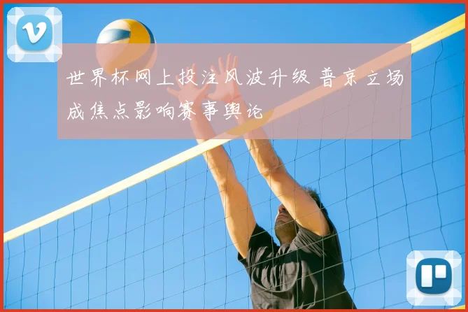 世界杯网上投注风波升级 普京立场成焦点影响赛事舆论