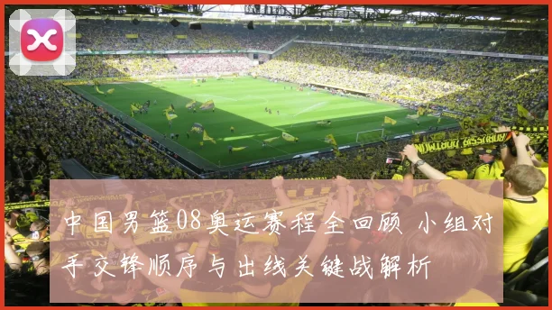 中国男篮08奥运赛程全回顾 小组对手交锋顺序与出线关键战解析