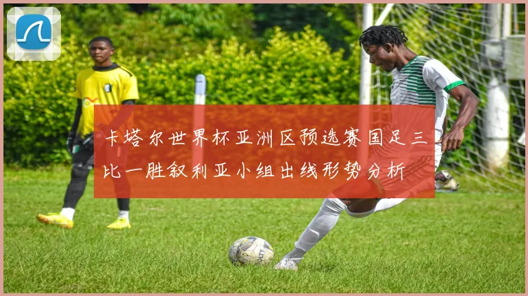 卡塔尔世界杯亚洲区预选赛国足三比一胜叙利亚小组出线形势分析