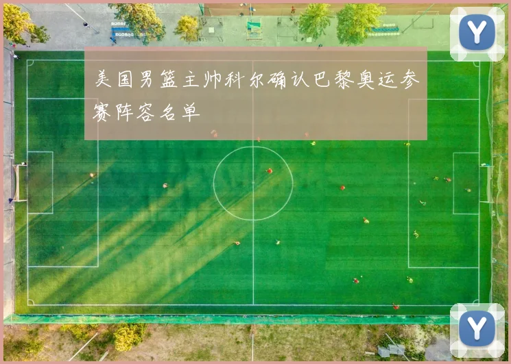 美国男篮主帅科尔确认巴黎奥运参赛阵容名单