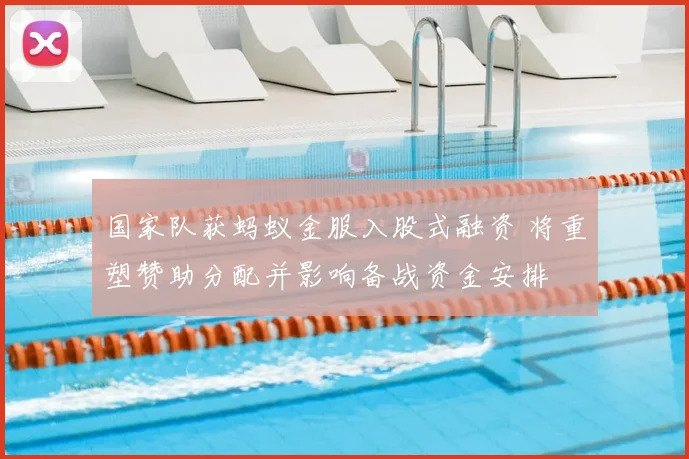 国家队获蚂蚁金服入股式融资 将重塑赞助分配并影响备战资金安排