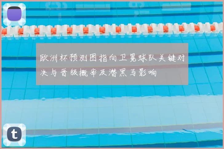 欧洲杯预测图指向卫冕球队关键对决与晋级概率及潜黑马影响