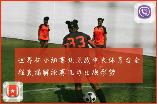 世界杯小组赛焦点战中央体育台全程直播解读赛况与出线形势