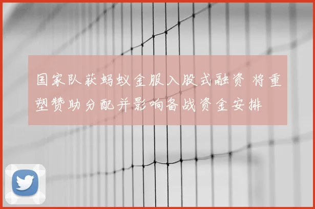 国家队获蚂蚁金服入股式融资 将重塑赞助分配并影响备战资金安排
