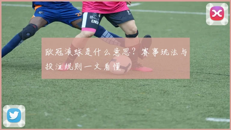 欧冠滚球是什么意思？赛事玩法与投注规则一文看懂