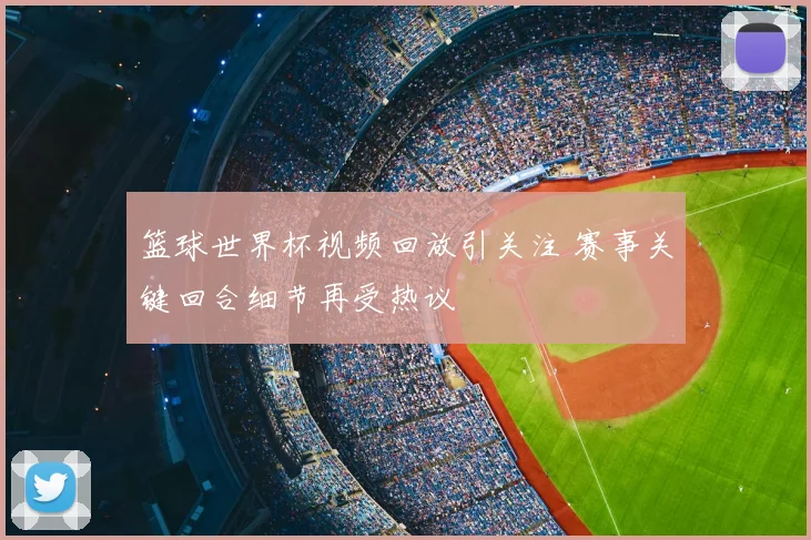 篮球世界杯视频回放引关注 赛事关键回合细节再受热议