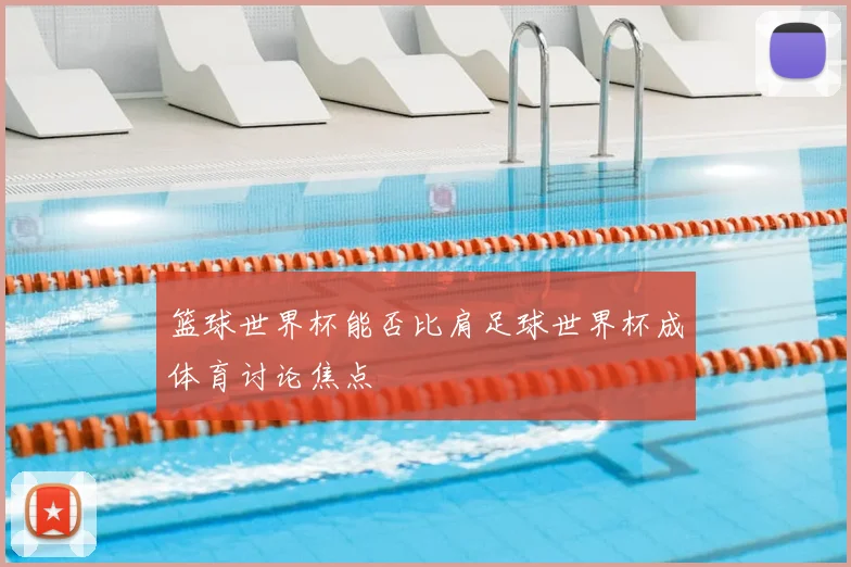 篮球世界杯能否比肩足球世界杯成体育讨论焦点