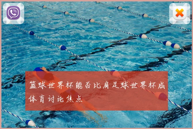 篮球世界杯能否比肩足球世界杯成体育讨论焦点